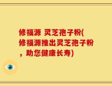 修福源 灵芝孢子粉(修福源推出灵芝孢子粉，助您健康长寿)