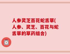人参灵芝百花蛇舌草(人参、灵芝、百花与蛇舌草的草药组合)