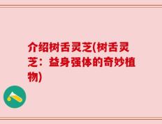 介绍树舌灵芝(树舌灵芝：益身强体的奇妙植物)