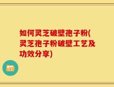如何灵芝破壁孢子粉(灵芝孢子粉破壁工艺及功效分享)