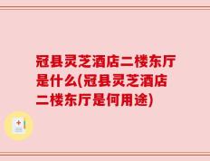 冠县灵芝酒店二楼东厅是什么(冠县灵芝酒店二楼东厅是何用途)