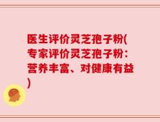医生评价灵芝孢子粉(专家评价灵芝孢子粉：营养丰富、对健康有益)