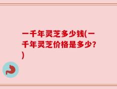一千年灵芝多少钱(一千年灵芝价格是多少？)