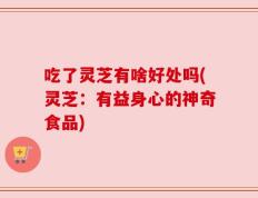 吃了灵芝有啥好处吗(灵芝：有益身心的神奇食品)