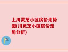 上川灵芝小区房价走势图(川灵芝小区房价走势分析)