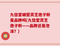 九信堂破壁灵芝孢子粉是品牌吗(九信堂灵芝孢子粉——品牌还是泡沫？)