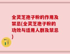 全灵芝孢子粉的作用及禁忌(全灵芝孢子粉的功效与适用人群及禁忌)