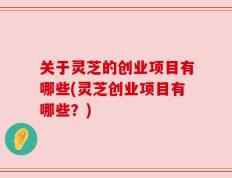 关于灵芝的创业项目有哪些(灵芝创业项目有哪些？)
