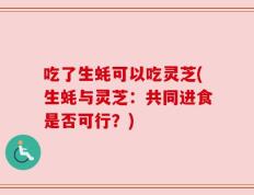 吃了生蚝可以吃灵芝(生蚝与灵芝：共同进食是否可行？)