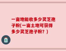 一亩地能收多少灵芝孢子粉(一亩土地可获得多少灵芝孢子粉？)
