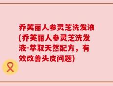 乔芙丽人参灵芝洗发液(乔芙丽人参灵芝洗发液-萃取天然配方，有效改善头皮问题)