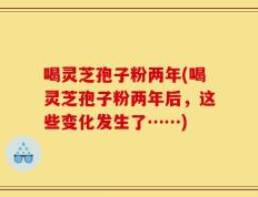 喝灵芝孢子粉两年(喝灵芝孢子粉两年后，这些变化发生了……)