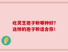 吃灵芝孢子粉哪种好？这样的孢子粉适合你！