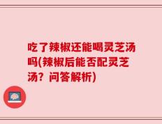 吃了辣椒还能喝灵芝汤吗(辣椒后能否配灵芝汤？问答解析)