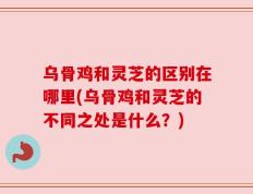 乌骨鸡和灵芝的区别在哪里(乌骨鸡和灵芝的不同之处是什么？)