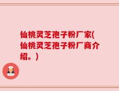 仙桃灵芝孢子粉厂家(仙桃灵芝孢子粉厂商介绍。)
