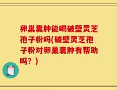 卵巢囊肿能喝破壁灵芝孢子粉吗(破壁灵芝孢子粉对卵巢囊肿有帮助吗？)