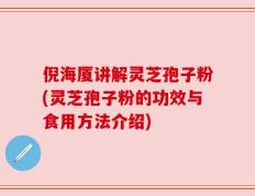 倪海厦讲解灵芝孢子粉(灵芝孢子粉的功效与食用方法介绍)