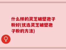 什么样的灵芝破壁孢子粉好(优选灵芝破壁孢子粉的方法)