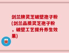 剑兰牌灵芝破壁孢子粉(剑兰品质灵芝孢子粉，破壁工艺提升养生效果)