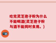吃完灵芝孢子粉为什么不能喝酒(灵芝孢子粉与酒不能同时食用。)