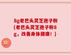 8g老巴头灵芝孢子粉(老巴头灵芝孢子粉8g，改善身体健康！)