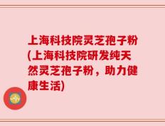 上海科技院灵芝孢子粉(上海科技院研发纯天然灵芝孢子粉，助力健康生活)