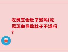 吃灵芝会肚子涨吗(吃灵芝会导致肚子不适吗？