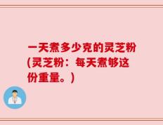 一天煮多少克的灵芝粉(灵芝粉：每天煮够这份重量。)