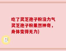 吃了灵芝孢子粉没力气灵芝孢子粉果然神奇，身体变得无力)