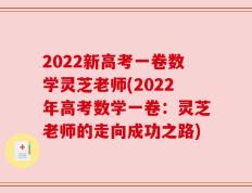 2022新高考一卷数学灵芝老师(2022年高考数学一卷：灵芝老师的走向成功之路)
