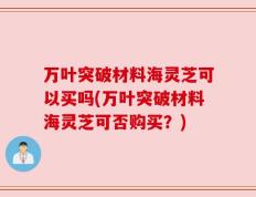 万叶突破材料海灵芝可以买吗(万叶突破材料海灵芝可否购买？)
