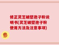 修正灵芝破壁孢子粉说明书(灵芝破壁孢子粉使用方法及注意事项)