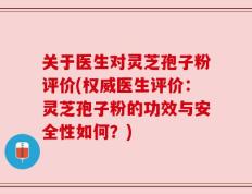关于医生对灵芝孢子粉评价(权威医生评价：灵芝孢子粉的功效与安全性如何？)
