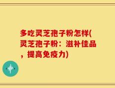 多吃灵芝孢子粉怎样(灵芝孢子粉：滋补佳品，提高免疫力)