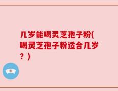 几岁能喝灵芝孢子粉(喝灵芝孢子粉适合几岁？)
