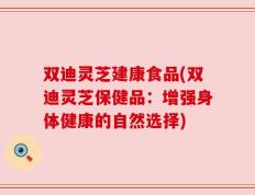 双迪灵芝建康食品(双迪灵芝保健品：增强身体健康的自然选择)