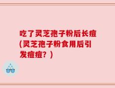 吃了灵芝孢子粉后长痘(灵芝孢子粉食用后引发痘痘？)