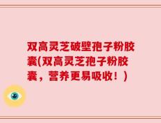 双高灵芝破壁孢子粉胶囊(双高灵芝孢子粉胶囊，营养更易吸收！)