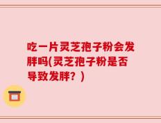 吃一片灵芝孢子粉会发胖吗(灵芝孢子粉是否导致发胖？)