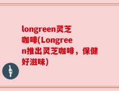 longreen灵芝咖啡(Longreen推出灵芝咖啡，保健好滋味)