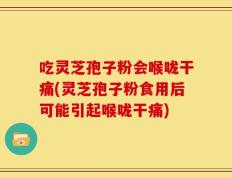吃灵芝孢子粉会喉咙干痛(灵芝孢子粉食用后可能引起喉咙干痛)
