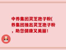 中养集团灵芝孢子粉(养集团推出灵芝孢子粉，助您健康又美丽！