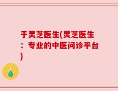 于灵芝医生(灵芝医生：专业的中医问诊平台)