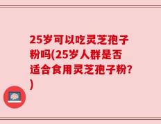25岁可以吃灵芝孢子粉吗(25岁人群是否适合食用灵芝孢子粉？)
