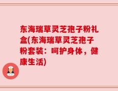 东海瑞草灵芝孢子粉礼盒(东海瑞草灵芝孢子粉套装：呵护身体，健康生活)