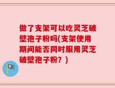 做了支架可以吃灵芝破壁孢子粉吗(支架使用期间能否同时服用灵芝破壁孢子粉？)