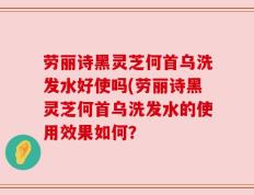 劳丽诗黑灵芝何首乌洗发水好使吗(劳丽诗黑灵芝何首乌洗发水的使用效果如何？