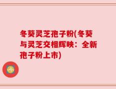 冬葵灵芝孢子粉(冬葵与灵芝交相辉映：全新孢子粉上市)