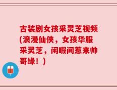 古装剧女孩采灵芝视频(浪漫仙侠，女孩华服采灵芝，闲暇间惹来帅哥缘！)